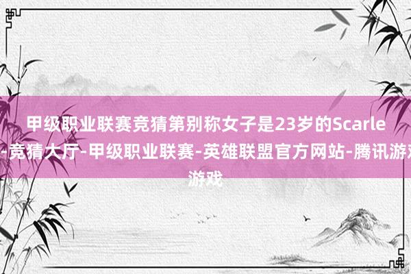 甲级职业联赛竞猜　　第别称女子是23岁的Scarlett-竞猜大厅-甲级职业联赛-英雄联盟官方网站-腾讯游戏