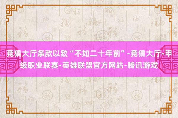 竞猜大厅条款以致“不如二十年前”-竞猜大厅-甲级职业联赛-英雄联盟官方网站-腾讯游戏