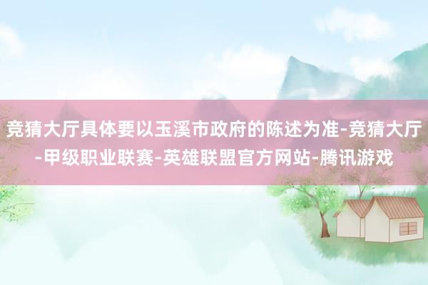 竞猜大厅具体要以玉溪市政府的陈述为准-竞猜大厅-甲级职业联赛-英雄联盟官方网站-腾讯游戏