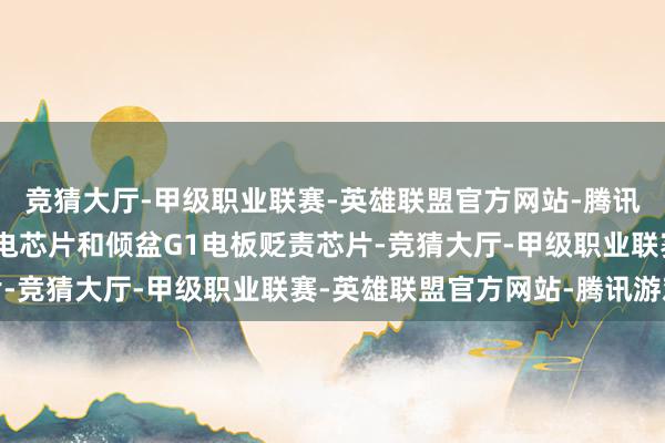 竞猜大厅-甲级职业联赛-英雄联盟官方网站-腾讯游戏配合上倾盆P2充电芯片和倾盆G1电板贬责芯片-竞猜大厅-甲级职业联赛-英雄联盟官方网站-腾讯游戏