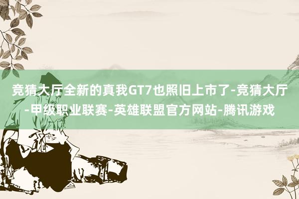 竞猜大厅全新的真我GT7也照旧上市了-竞猜大厅-甲级职业联赛-英雄联盟官方网站-腾讯游戏