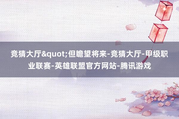 竞猜大厅"但瞻望将来-竞猜大厅-甲级职业联赛-英雄联盟官方网站-腾讯游戏