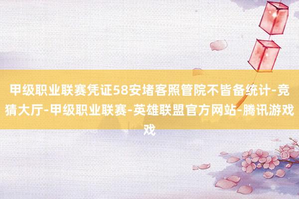 甲级职业联赛凭证58安堵客照管院不皆备统计-竞猜大厅-甲级职业联赛-英雄联盟官方网站-腾讯游戏