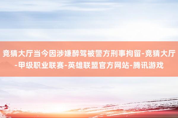 竞猜大厅当今因涉嫌醉驾被警方刑事拘留-竞猜大厅-甲级职业联赛-英雄联盟官方网站-腾讯游戏
