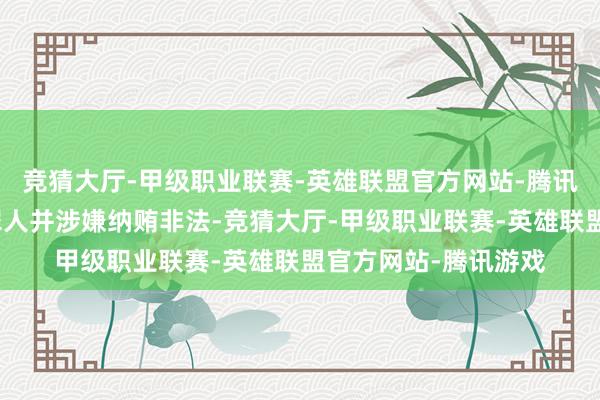 竞猜大厅-甲级职业联赛-英雄联盟官方网站-腾讯游戏组成严重职务罪人并涉嫌纳贿非法-竞猜大厅-甲级职业联赛-英雄联盟官方网站-腾讯游戏