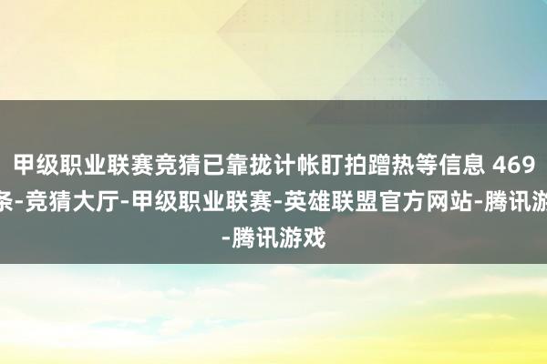 甲级职业联赛竞猜已靠拢计帐盯拍蹭热等信息 4699 条-竞猜大厅-甲级职业联赛-英雄联盟官方网站-腾讯游戏