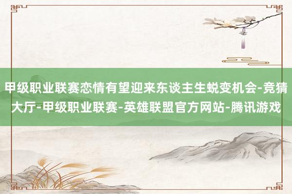 甲级职业联赛恋情有望迎来东谈主生蜕变机会-竞猜大厅-甲级职业联赛-英雄联盟官方网站-腾讯游戏
