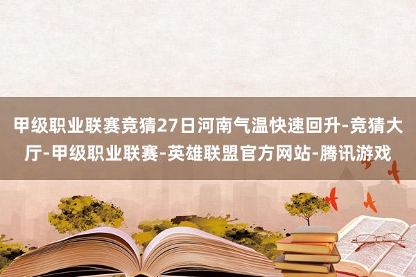 甲级职业联赛竞猜27日河南气温快速回升-竞猜大厅-甲级职业联赛-英雄联盟官方网站-腾讯游戏