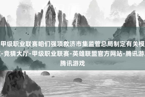 甲级职业联赛咱们强项救济市集监管总局制定有关模范-竞猜大厅-甲级职业联赛-英雄联盟官方网站-腾讯游戏