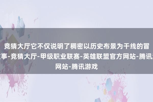 竞猜大厅它不仅说明了稠密以历史布景为干线的冒险故事-竞猜大厅-甲级职业联赛-英雄联盟官方网站-腾讯游戏