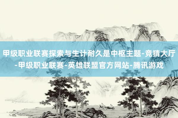 甲级职业联赛探索与生计耐久是中枢主题-竞猜大厅-甲级职业联赛-英雄联盟官方网站-腾讯游戏