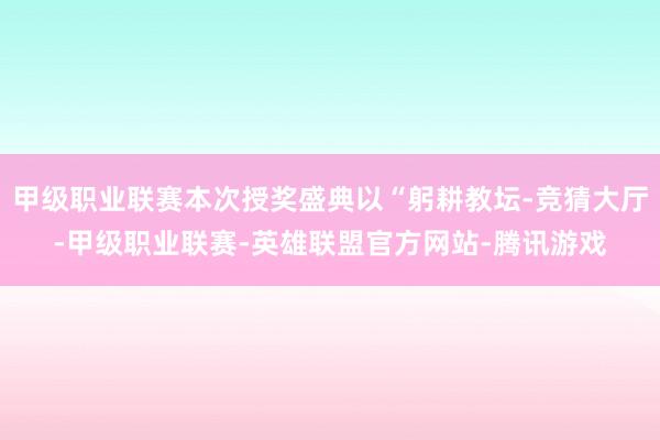 甲级职业联赛本次授奖盛典以“躬耕教坛-竞猜大厅-甲级职业联赛-英雄联盟官方网站-腾讯游戏