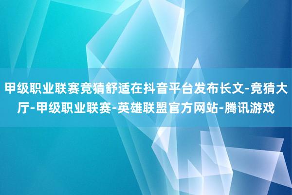 甲级职业联赛竞猜舒适在抖音平台发布长文-竞猜大厅-甲级职业联赛-英雄联盟官方网站-腾讯游戏