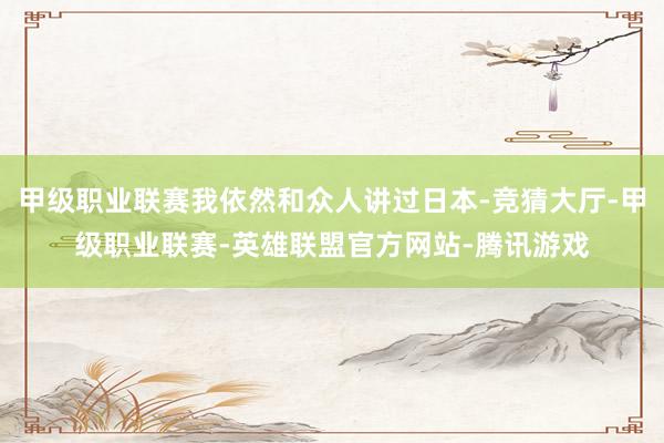 甲级职业联赛我依然和众人讲过日本-竞猜大厅-甲级职业联赛-英雄联盟官方网站-腾讯游戏
