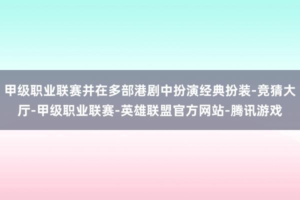 甲级职业联赛并在多部港剧中扮演经典扮装-竞猜大厅-甲级职业联赛-英雄联盟官方网站-腾讯游戏