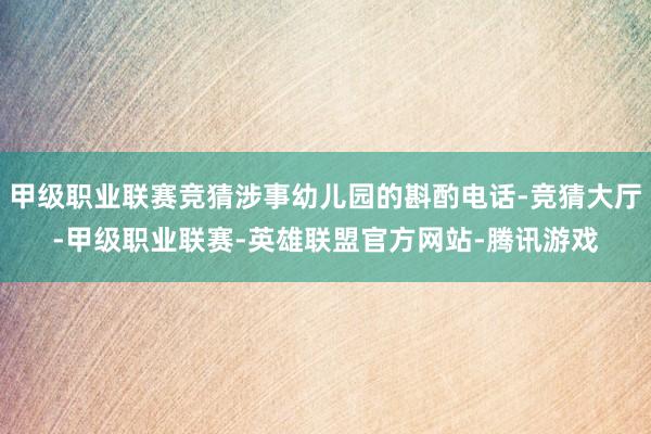 甲级职业联赛竞猜涉事幼儿园的斟酌电话-竞猜大厅-甲级职业联赛-英雄联盟官方网站-腾讯游戏