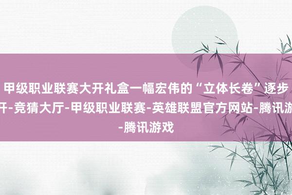 甲级职业联赛大开礼盒一幅宏伟的“立体长卷”逐步张开-竞猜大厅-甲级职业联赛-英雄联盟官方网站-腾讯游戏