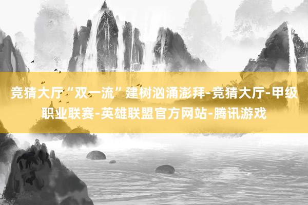 竞猜大厅“双一流”建树汹涌澎拜-竞猜大厅-甲级职业联赛-英雄联盟官方网站-腾讯游戏