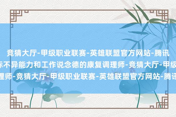 竞猜大厅-甲级职业联赛-英雄联盟官方网站-腾讯游戏领有邃密东说念主际不异能力和工作说念德的康复调理师-竞猜大厅-甲级职业联赛-英雄联盟官方网站-腾讯游戏
