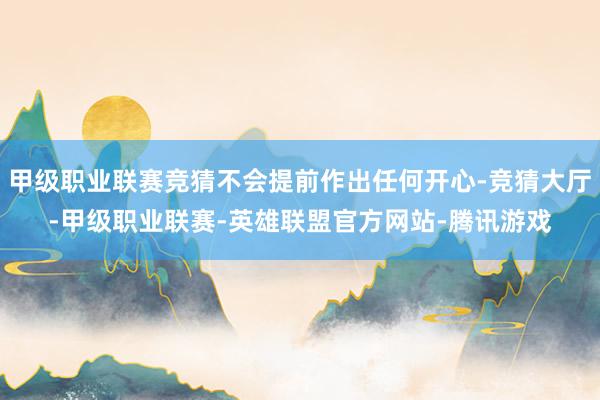 甲级职业联赛竞猜不会提前作出任何开心-竞猜大厅-甲级职业联赛-英雄联盟官方网站-腾讯游戏
