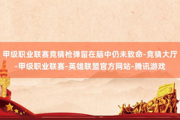 甲级职业联赛竞猜枪弹留在脑中仍未致命-竞猜大厅-甲级职业联赛-英雄联盟官方网站-腾讯游戏