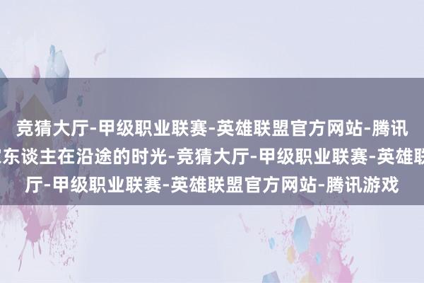 竞猜大厅-甲级职业联赛-英雄联盟官方网站-腾讯游戏懒散地享受着和家东谈主在沿途的时光-竞猜大厅-甲级职业联赛-英雄联盟官方网站-腾讯游戏