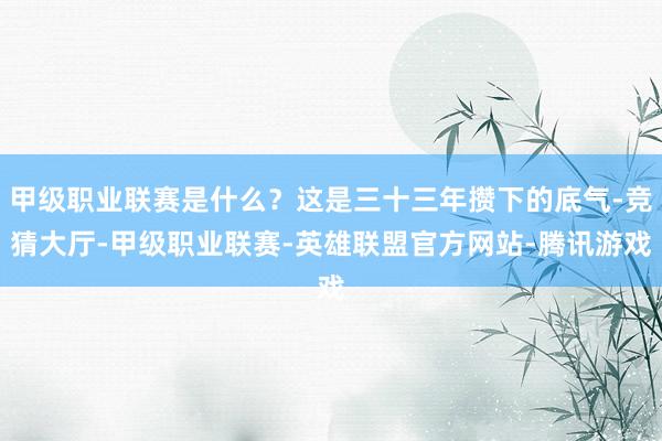 甲级职业联赛是什么？这是三十三年攒下的底气-竞猜大厅-甲级职业联赛-英雄联盟官方网站-腾讯游戏