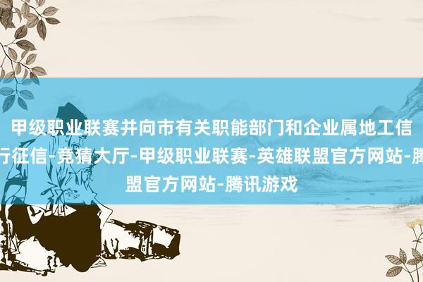 甲级职业联赛并向市有关职能部门和企业属地工信部门进行征信-竞猜大厅-甲级职业联赛-英雄联盟官方网站-腾讯游戏