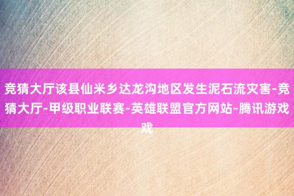 竞猜大厅该县仙米乡达龙沟地区发生泥石流灾害-竞猜大厅-甲级职业联赛-英雄联盟官方网站-腾讯游戏