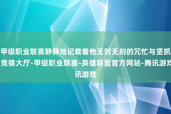 甲级职业联赛静静地记载着他无时无刻的冗忙与坚抓-竞猜大厅-甲级职业联赛-英雄联盟官方网站-腾讯游戏