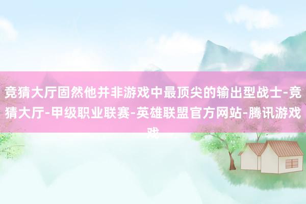 竞猜大厅固然他并非游戏中最顶尖的输出型战士-竞猜大厅-甲级职业联赛-英雄联盟官方网站-腾讯游戏