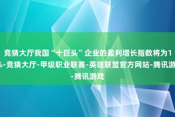 竞猜大厅我国“十巨头”企业的盈利增长指数将为13%-竞猜大厅-甲级职业联赛-英雄联盟官方网站-腾讯游戏