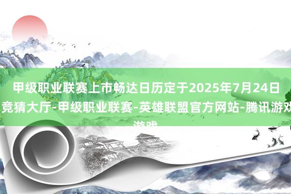甲级职业联赛上市畅达日历定于2025年7月24日-竞猜大厅-甲级职业联赛-英雄联盟官方网站-腾讯游戏