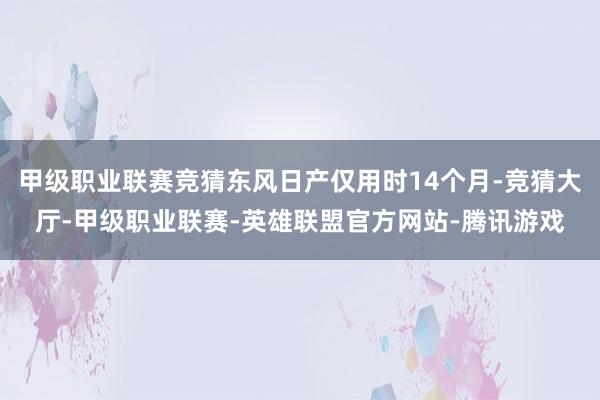 甲级职业联赛竞猜东风日产仅用时14个月-竞猜大厅-甲级职业联赛-英雄联盟官方网站-腾讯游戏