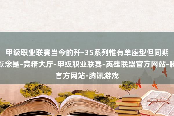 甲级职业联赛当今的歼-35系列惟有单座型但同期应该注概念是-竞猜大厅-甲级职业联赛-英雄联盟官方网站-腾讯游戏