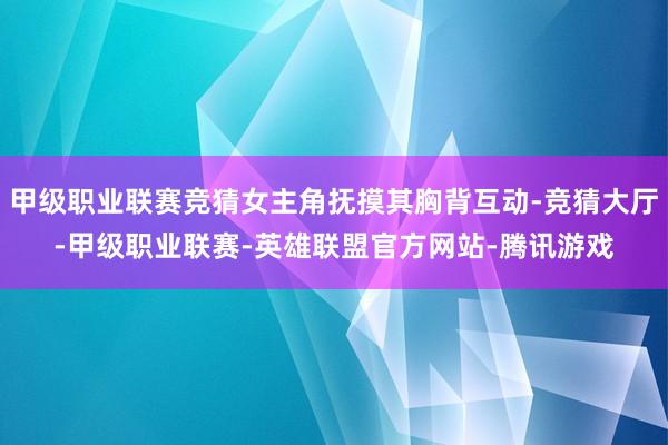 甲级职业联赛竞猜女主角抚摸其胸背互动-竞猜大厅-甲级职业联赛-英雄联盟官方网站-腾讯游戏