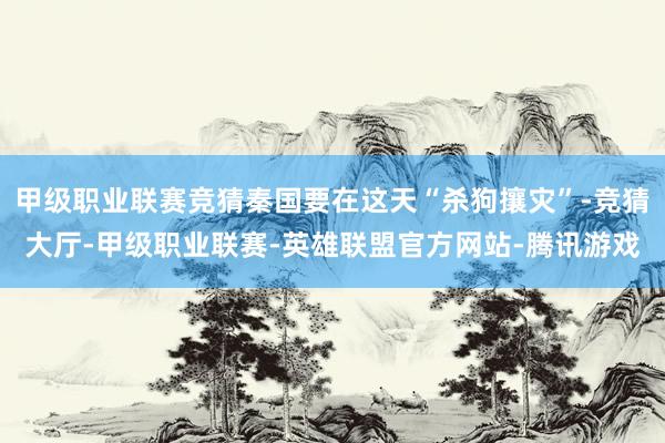 甲级职业联赛竞猜秦国要在这天“杀狗攘灾”-竞猜大厅-甲级职业联赛-英雄联盟官方网站-腾讯游戏