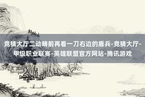 竞猜大厅二动畴前再看一刀右边的盾兵-竞猜大厅-甲级职业联赛-英雄联盟官方网站-腾讯游戏