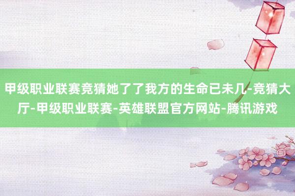 甲级职业联赛竞猜她了了我方的生命已未几-竞猜大厅-甲级职业联赛-英雄联盟官方网站-腾讯游戏
