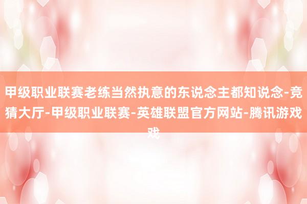 甲级职业联赛老练当然执意的东说念主都知说念-竞猜大厅-甲级职业联赛-英雄联盟官方网站-腾讯游戏