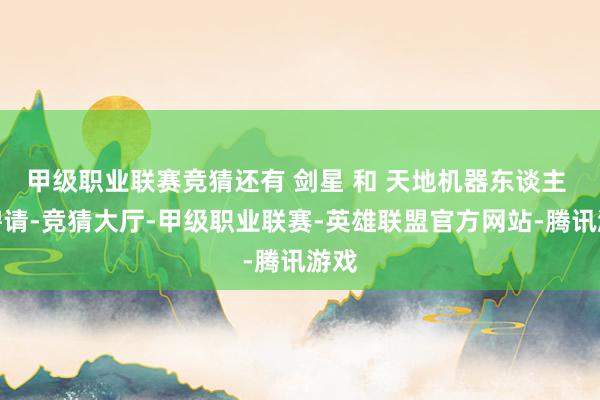 甲级职业联赛竞猜还有 剑星 和 天地机器东谈主 等聘请-竞猜大厅-甲级职业联赛-英雄联盟官方网站-腾讯游戏