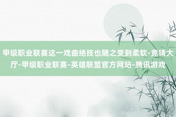 甲级职业联赛这一戏曲绝技也随之受到柔软-竞猜大厅-甲级职业联赛-英雄联盟官方网站-腾讯游戏