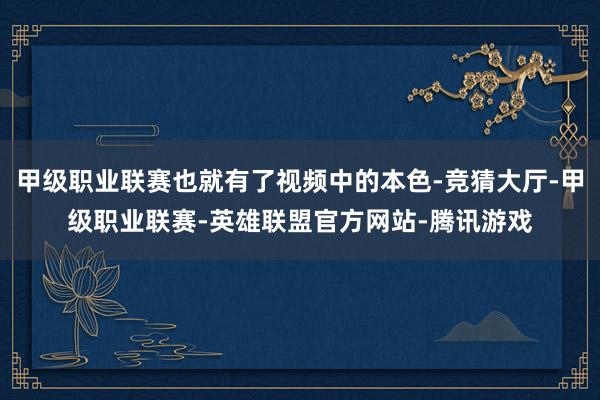 甲级职业联赛也就有了视频中的本色-竞猜大厅-甲级职业联赛-英雄联盟官方网站-腾讯游戏