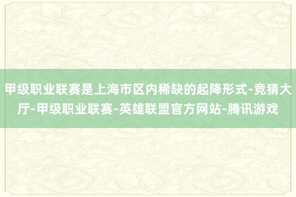 甲级职业联赛是上海市区内稀缺的起降形式-竞猜大厅-甲级职业联赛-英雄联盟官方网站-腾讯游戏