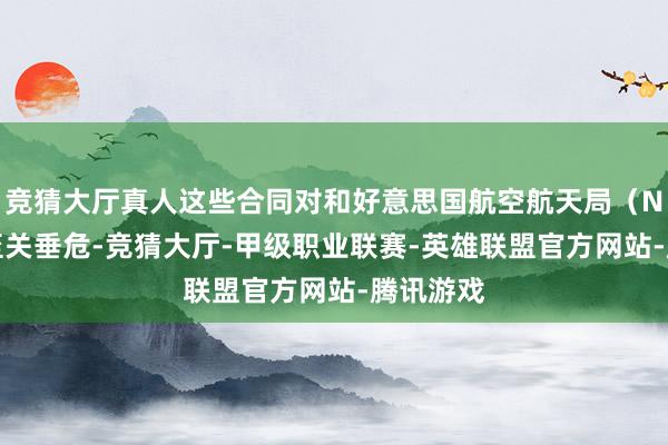 竞猜大厅真人这些合同对和好意思国航空航天局（NASA）至关垂危-竞猜大厅-甲级职业联赛-英雄联盟官方网站-腾讯游戏