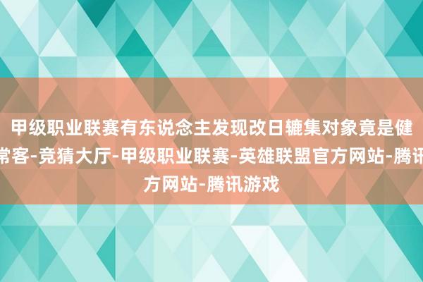甲级职业联赛有东说念主发现改日辘集对象竟是健身房常客-竞猜大厅-甲级职业联赛-英雄联盟官方网站-腾讯游戏