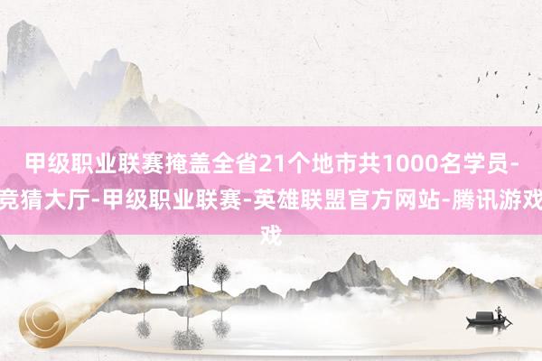 甲级职业联赛掩盖全省21个地市共1000名学员-竞猜大厅-甲级职业联赛-英雄联盟官方网站-腾讯游戏