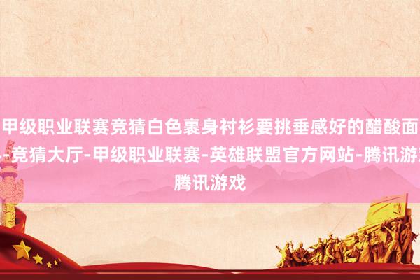 甲级职业联赛竞猜白色裹身衬衫要挑垂感好的醋酸面料-竞猜大厅-甲级职业联赛-英雄联盟官方网站-腾讯游戏