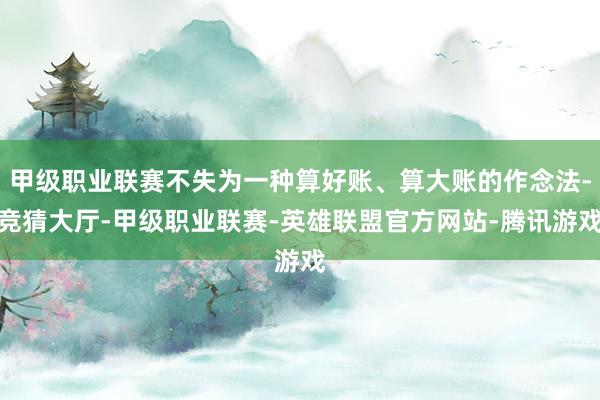 甲级职业联赛不失为一种算好账、算大账的作念法-竞猜大厅-甲级职业联赛-英雄联盟官方网站-腾讯游戏