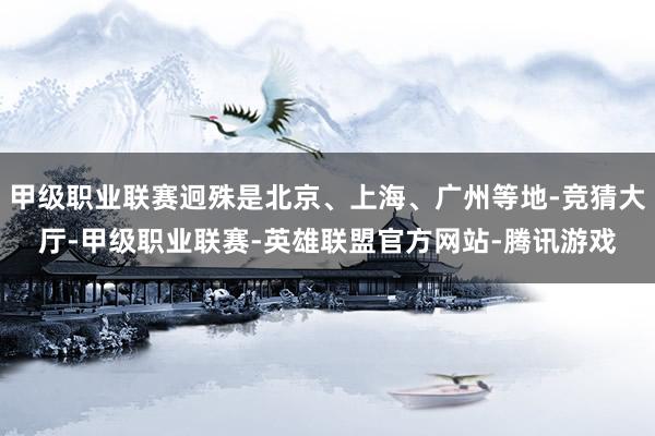 甲级职业联赛迥殊是北京、上海、广州等地-竞猜大厅-甲级职业联赛-英雄联盟官方网站-腾讯游戏